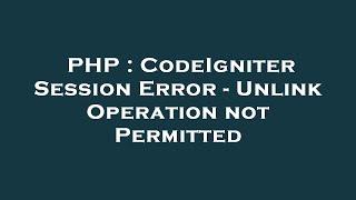PHP : CodeIgniter Session Error - Unlink Operation not Permitted