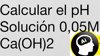 Calcular el pH de una solución 0,05M de Ca(OH)2 hidróxido de calcio