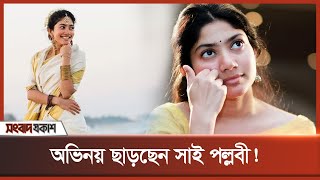 অভিনয় ছাড়ছেন সাই পল্লবী! | Sai Pallavi | Songbad Prokash