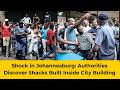 Shock in Johannesburg: Authorities Discover Shacks Built Inside City Building By Illegal Foreigners