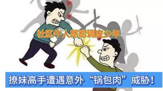 社区牛人怒怼调皮少年：撩妹高手遭遇意外“锅包肉”威胁！