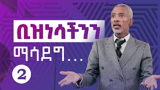 የሚያድግ ቢዝነስ መገንባት || Building A Business That Grows - Part 2