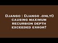 Django : Django .only() causing maximum recursion depth exceeded error?