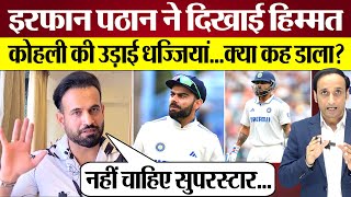 Irfan Pathan ने दिखाई हिम्मत Virat Kohli की उड़ाई धज्जियां क्या बोले? Ind vs Aus BGT