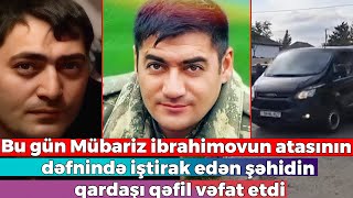 Şəhid polkovnikin daha bir qardaşı vəfat etdi - Bu gün Mübariz ibrahimovun atasının dəfnində olub