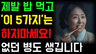 식사 후에 이 5가지는 절대 하지 마세요!! 없던 병도 생깁니다