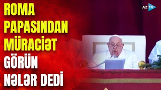 Roma Papasından dünyaya müraciət: müharibələrlə bağlı nələr dedi?