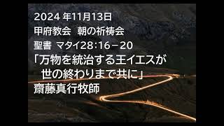 甲府教会　朝の祈祷会　2024/11/13　説教音声　聖書　マタイ２８：１６－２０　「万物を統治する王イエスが世の終わりまで共に」　齋藤真行牧師