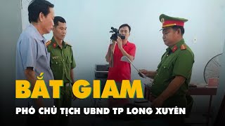 Bắt tạm giam thêm một phó chủ tịch UBND TP Long Xuyên