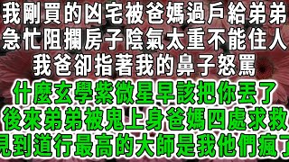 我剛買的200平凶宅被爸媽搶走過戶給弟弟，急忙阻攔房子陰氣太重不能住人，我爸卻指著我的鼻子大罵，什麼玄學紫微星早該把你丟了，後來弟弟被鬼上身，爸媽四處找人求救，見到道行最高的大師是我，他們瘋了。#爽文