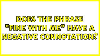 Does the phrase "fine with me" have a negative connotation? (3 Solutions!!)