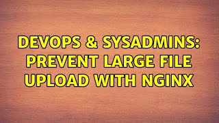 DevOps & SysAdmins: Prevent large file upload with nginx (2 Solutions!!)
