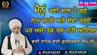 ਮੈਨੂੰ ਕਈ ਸਾਲ ਹੋ ਗਏ ਨਾਮੁ ਜਪਦੇ ਅਤੇ ਸੇਵਾ ਕਰਦੇ ਪਰ ਅਜੇ ਤੱਕ ਰਸ ਨਹੀ ਆਇਆ __ ਭਾਈ ਸਾਹਿਬ ਭਾਈ ਗੁਰਇਕਬਾਲ ਸਿੰਘ ਜੀ