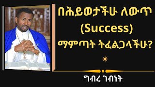 በሕይወታችሁ ለውጥ (Success) ማምጣት ትፈልጋላችሁ? - ግብረ ገብነት