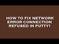 How to fix network error connection refused in putty?