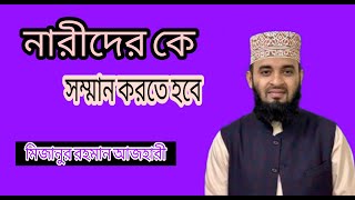 নারীদের কে সম্মান করতে হবে।  মিজানুর রহমান আজহারী