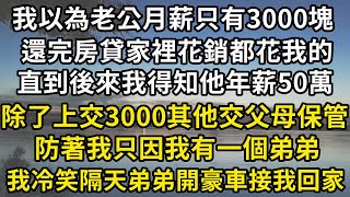 我以為老公月薪只有3000塊，還完房貸家裡吃的用的都花我的，直到後來我得知他年薪50萬，除了上交3000其他交父母保管，防著我只因我有一個弟弟，我冷笑隔天弟弟開豪車接我回家#翠花的秘密