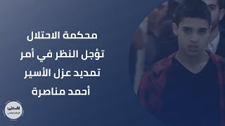 محكمة الاحتلال تؤجل النظر في أمر تمديد عزل الأسير أحمد مناصرة