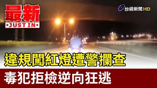 違規闖紅燈遭警攔查 毒犯拒檢逆向狂逃【最新快訊】