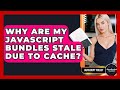 Why Are My JavaScript Bundles Stale Due To Cache? - JavaScript Toolkit