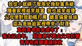 我從小就綁定了智商兌換財富系統，隨著家裡越來越富，我也越來越傻，父母便對我動輒打罵，總是偏愛妹妹，認為是她給家裡帶來了財運，直到高考前我成年了：宿主已成年，財富將不再由父母託管，智商也將歸還接收