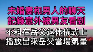 “老公我錯了，你別丟下我！”未婚妻和男人的聊天記錄意外被男友看到，不料在岳父退休儀式上直接播放出來，岳父當場氣暈！真實故事 ｜都市男女｜情感｜男閨蜜｜妻子出軌｜楓林情感