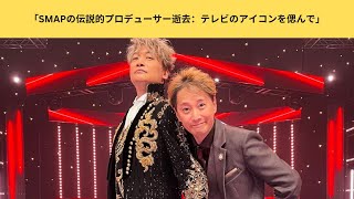 「SMAPの伝説的プロデューサー逝去：テレビのアイコンを偲んで」