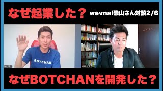 なぜwevnalの起業を？なぜBOTCHANを開発したのか？　wevnal代表磯山さん対談2/6　vol.102