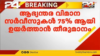 ആഭ്യന്തര വിമാന സർവീസുകൾ 75 % ആയി ഉയർത്താൻ തീരുമാനം