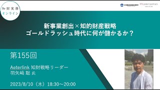 （第１５５回）知財実務オンライン：「新事業創出×知的財産戦略　ゴールドラッシュ時代に何が儲かるか？」（ゲスト：Aeterlink 知財戦略リーダー　羽矢﨑 聡）