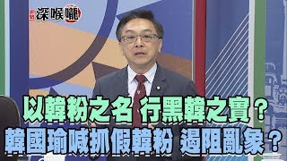 2019.04.25新聞深喉嚨　「以韓粉之名　行黑韓之實」？韓國瑜喊抓假韓粉　遏阻亂象？