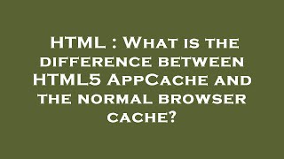 HTML : What is the difference between HTML5 AppCache and the normal browser cache?