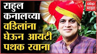 Rahul Kanal यांच्या वडिलांना घेऊन Income Tax पथक रवाना, चौकशी संपली की नाही, स्पष्टता नाही