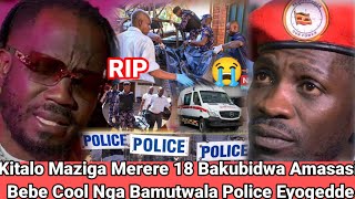 Kitalo Maziiga Merere 18 Bakubidwa Amasasi Nebafiirawo Bebe Cool Nga  Bamutwala Police Eyogedde