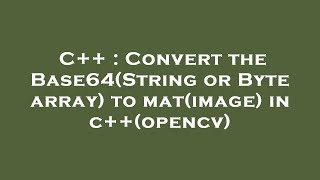 C++ : Convert the Base64(String or Byte array) to mat(image) in c++(opencv)