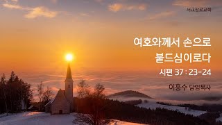 [2023 첫 주일 설교] '여호와께서 손으로 붙드심이로다' (시 37편 23-24절)