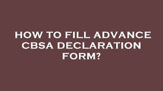 How to fill advance cbsa declaration form?