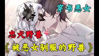 【被恶女驯服的野兽】无意中穿书成为恶女，还拥有一个无比听话的忠犬野兽，是继续下去还是选择放手？