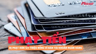 3 cha con bị phạt hơn 127 triệu đồng vì bán tài khoản ngân hàng cho nhóm tội phạm | Báo Phụ Nữ