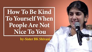 How To Be Kind To Yourself When People Are Not Nice To You | BK Shivani