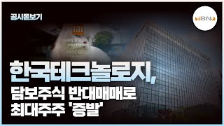 [공시돋보기] 한국테크놀로지, 담보주식 반대매매로 최대주주 '증발'