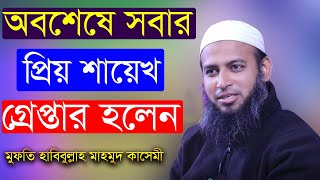 অবশেষে প্রিয় শায়েখ গ্রেপ্তার হলেন | মুফতি হাবিুল্লাহ মাহমুদ কাসেমী | Habibullah Mahmud Quasem Arrest