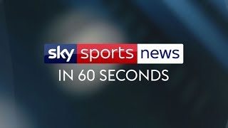 Sky Sports News in 60 Seconds All the latest headlines