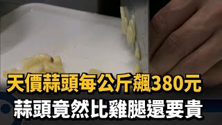 蒜頭比雞腿貴！天價蒜頭每公斤飆380元－民視新聞