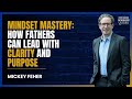 7 Steps to a Powerful Dad Mindset | Feel Good Fatherhood | Mickey Feher | EP 68