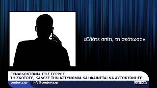 Γυναικοκτονία στις Σέρρες: Τη σκότωσε, κάλεσε την αστυνομία και φαινεται να αυτοκτόνησε