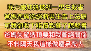 我六歲妹妹被初一男生殺害，爸媽悲痛欲絕將男生告上法庭，可我卻收下賠償款籤了諒解書，爸媽失望透頂要和我斷絕關係，不料隔天我這樣做驚呆衆人