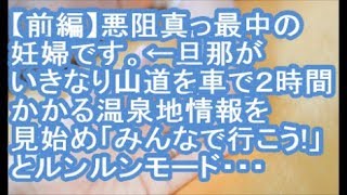 【前編：その神経がわからん】二人目を出産予定、安定期になっていない悪阻真っ最中の妊婦です。←旦那がいきなり山道を車で２時間かかる温泉地情報を見始め「みんなで行こう！」とルンルンモード・・・【ママ達の修