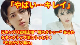 「やばい…キレイ」元キンプリ岩橋玄樹‟肩のタトゥー”あらわなタンクトップ姿にうっとり！「色気がダダ漏れ」 [ Yuta Kishi News ]