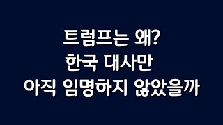 트럼프는 왜? 한국 대사만 아직 임명하지 알았을까.